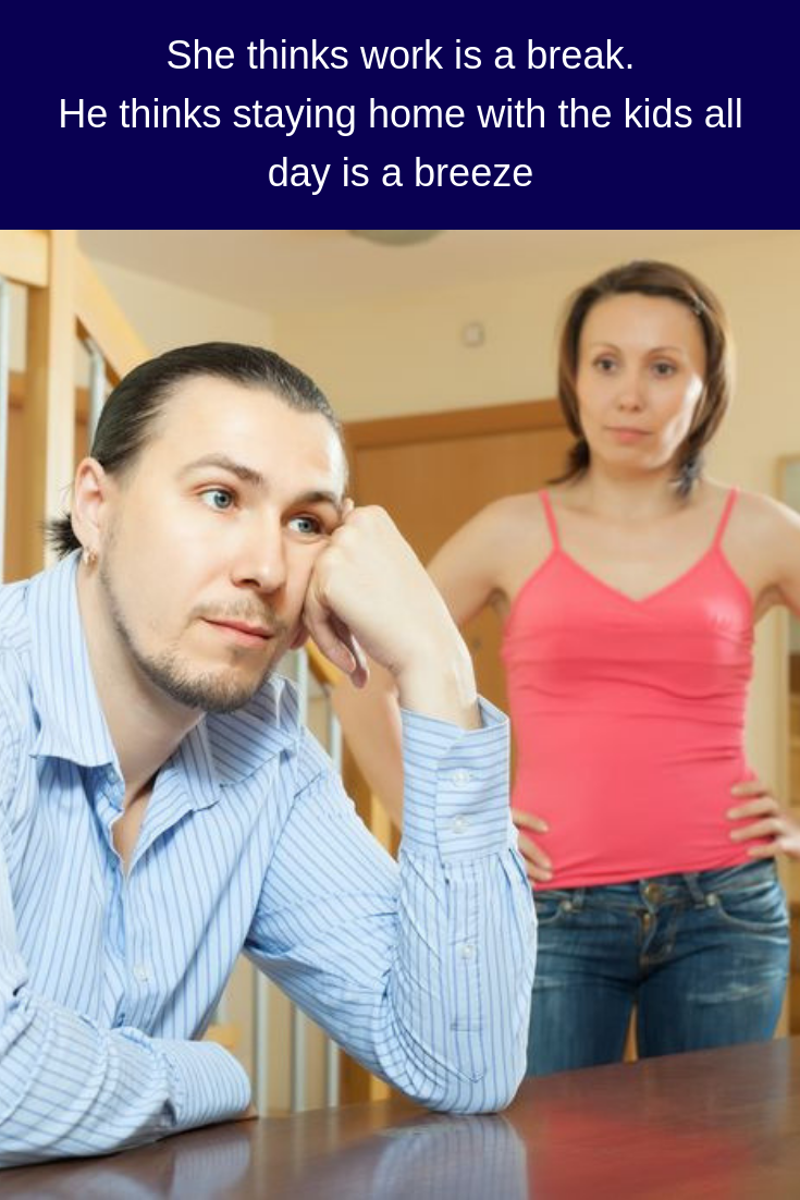 She thinks work is a break.he thinks staying home with the kids all day is a breeze